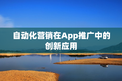 自动化营销在App推广中的创新应用 自动化营销在App推广中的创新应用