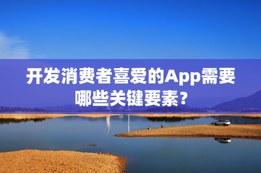 开发消费者喜爱的App需要哪些关键要素？