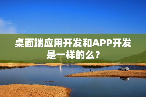 桌面端应用开发和APP开发是一样的么？