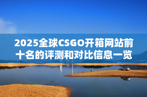 2025全球CSGO开箱网站前十名的评测和对比信息一览 2025全球CSGO开箱网站前十名的评测和对比信息一览