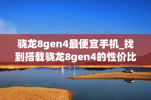 骁龙8gen4最便宜手机_找到搭载骁龙8gen4的性价比最高手机