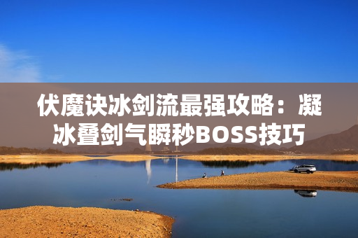 伏魔诀冰剑流最强攻略:凝冰叠剑气瞬秒BOSS技巧 伏魔诀冰剑流最强攻略:凝冰叠剑气瞬秒BOSS技巧