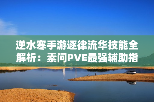 逆水寒手游逐律流华技能全解析：素问PVE最强辅助指南