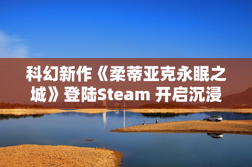 科幻新作《柔蒂亚克永眠之城》登陆Steam 开启沉浸式赛博冒险
