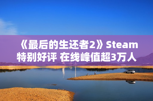 《最后的生还者2》Steam特别好评 在线峰值超3万人 《最后的生还者2》Steam特别好评 在线峰值超3万人