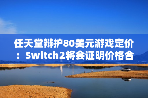 任天堂辩护80美元游戏定价：Switch2将会证明价格合理