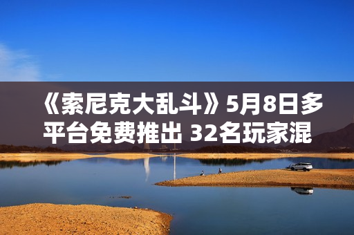 《索尼克大乱斗》5月8日多平台免费推出 32名玩家混战 《索尼克大乱斗》5月8日多平台免费推出 32名玩家混战
