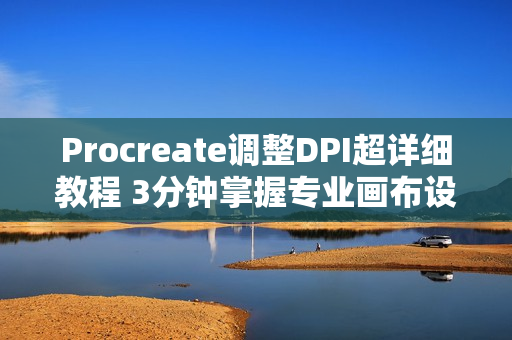 Procreate调整DPI超详细教程 3分钟掌握专业画布设置技巧
