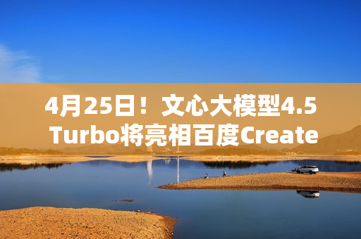 4月25日！文心大模型4.5 Turbo将亮相百度Create开发者大会