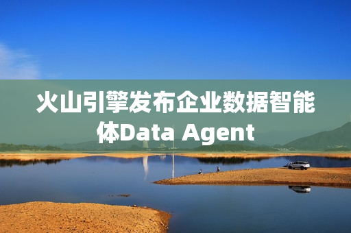 火山引擎发布企业数据智能体Data Agent