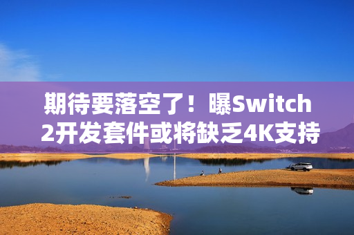 期待要落空了!曝Switch 2开发套件或将缺乏4K支持! 期待要落空了!曝Switch 2开发套件或将缺乏4K支持!
