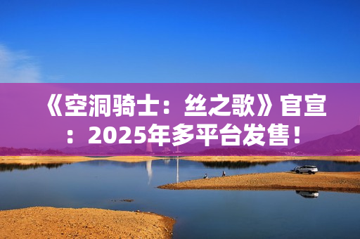 《空洞骑士：丝之歌》官宣：2025年多平台发售！