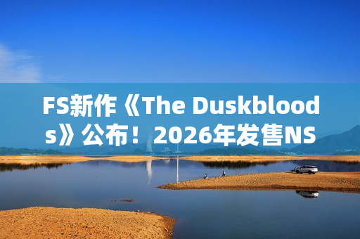 FS新作《The Duskbloods》公布!2026年发售NS2独占 FS新作《The Duskbloods》公布!2026年发售NS2独占