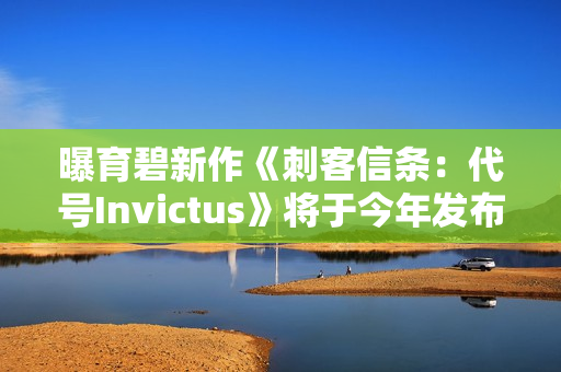曝育碧新作《刺客信条：代号Invictus》将于今年发布