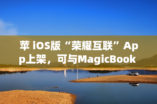 苹 iOS版“荣耀互联”App上架,可与MagicBook Pro等传文件 苹 iOS版“荣耀互联”App上架,可与MagicBook Pro等传文件
