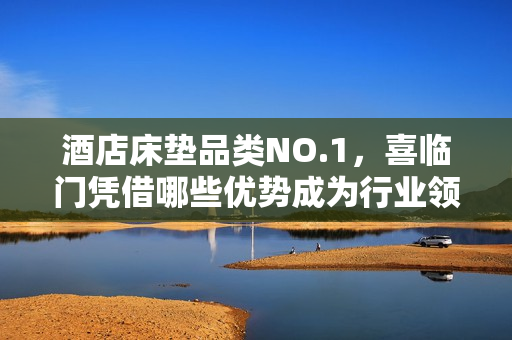 酒店床垫品类NO.1，喜临门凭借哪些优势成为行业领军？