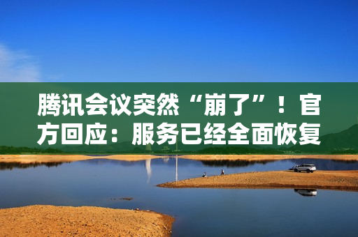 腾讯会议突然“崩了”!官方回应:服务已经全面恢复 腾讯会议突然“崩了”!官方回应:服务已经全面恢复