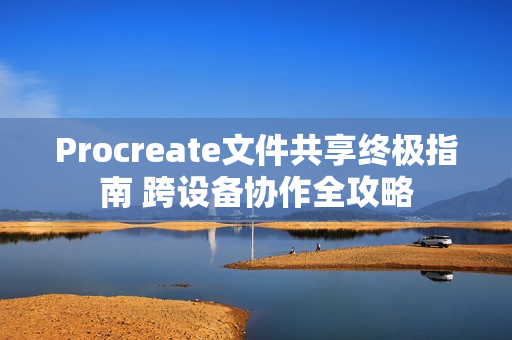 Procreate文件共享终极指南 跨设备协作全攻略