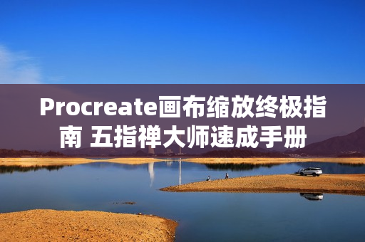 Procreate画布缩放终极指南 五指禅大师速成手册
