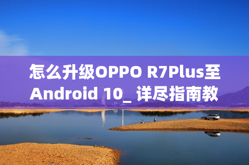 怎么升级OPPO R7Plus至Android 10_ 详尽指南教你怎么将OPPOR7Plus更新到安卓10系统