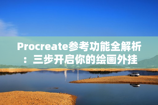 Procreate参考功能全解析：三步开启你的绘画外挂