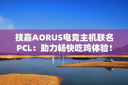 技嘉AORUS电竞主机联名PCL：助力畅快吃鸡体验！