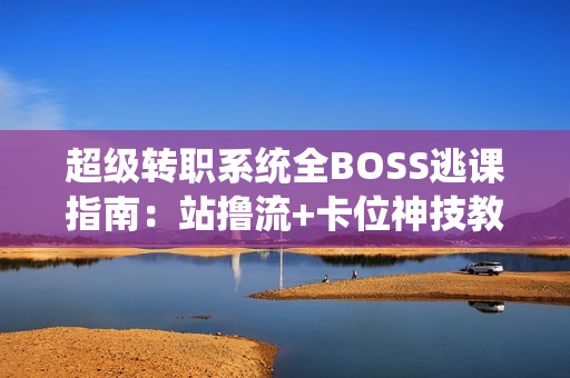 超级转职系统全BOSS逃课指南:站撸流+卡位神技教学 超级转职系统全BOSS逃课指南:站撸流+卡位神技教学