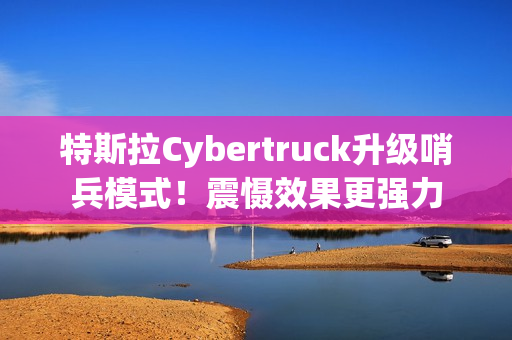特斯拉Cybertruck升级哨兵模式！震慑效果更强力
