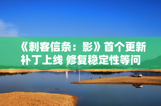 《刺客信条:影》首个更新补丁上线 修复稳定性等问题 《刺客信条:影》首个更新补丁上线 修复稳定性等问题