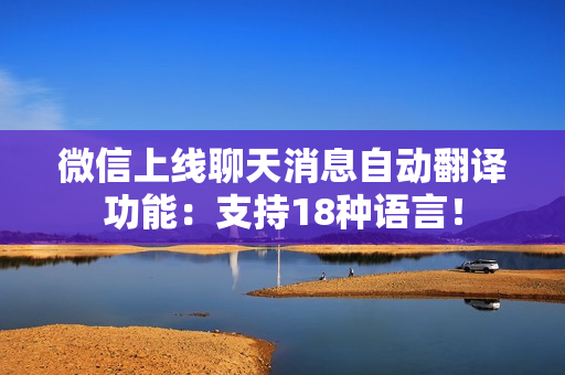 微信上线聊天消息自动翻译功能：支持18种语言！