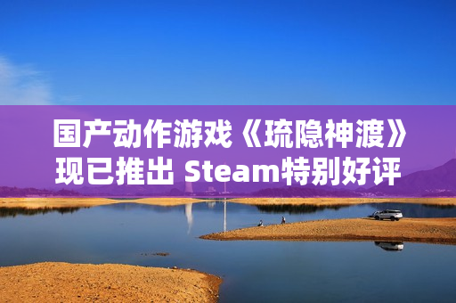 国产动作游戏《琉隐神渡》现已推出 Steam特别好评