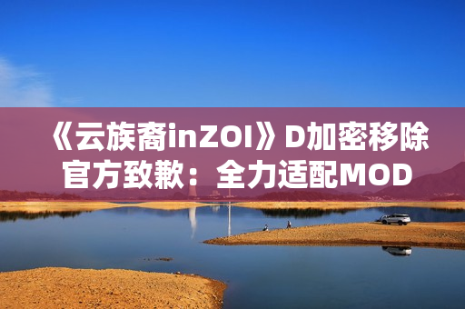 《云族裔inZOI》D加密移除 官方致歉:全力适配MOD 《云族裔inZOI》D加密移除 官方致歉:全力适配MOD