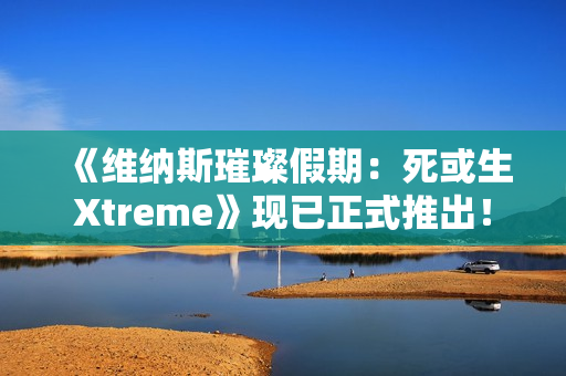 《维纳斯璀璨假期：死或生Xtreme》现已正式推出！