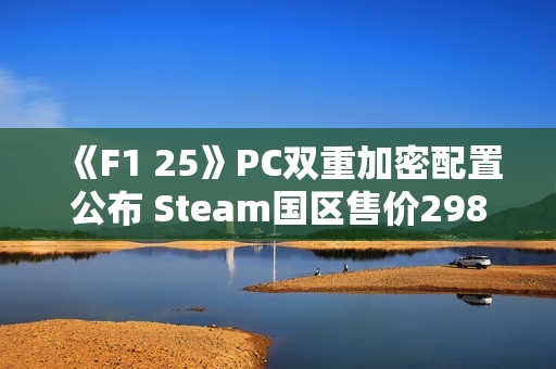 《F1 25》PC双重加密配置公布 Steam国区售价298元