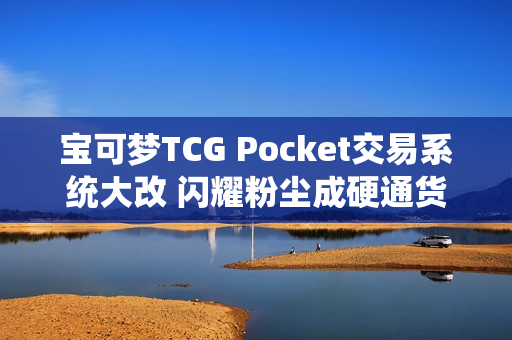 宝可梦TCG Pocket交易系统大改 闪耀粉尘成硬通货 宝可梦TCG Pocket交易系统大改 闪耀粉尘成硬通货