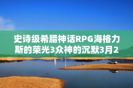 史诗级希腊神话RPG海格力斯的荣光3众神的沉默3月28日登陆Steam