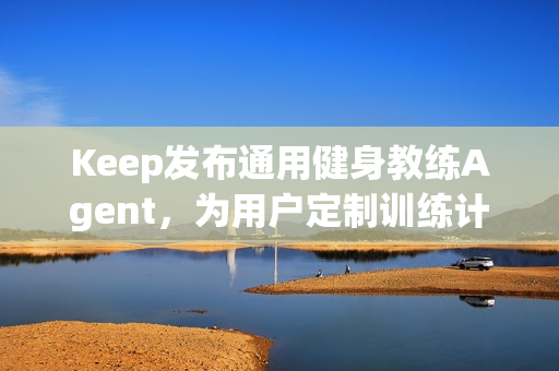 Keep发布通用健身教练Agent,为用户定制训练计划和方案 Keep发布通用健身教练Agent,为用户定制训练计划和方案