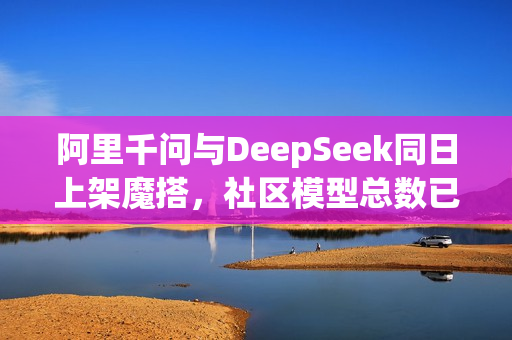 阿里千问与DeepSeek同日上架魔搭，社区模型总数已超4万个