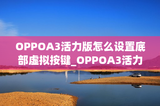 OPPOA3活力版怎么设置底部虚拟按键_OPPOA3活力版虚拟按键设置教程