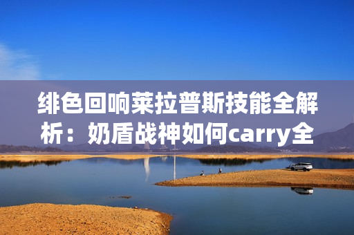绯色回响莱拉普斯技能全解析：奶盾战神如何carry全场？
