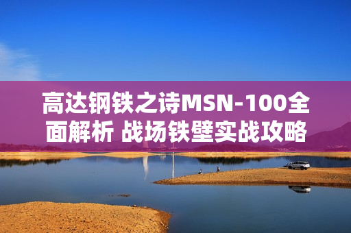高达钢铁之诗MSN-100全面解析 战场铁壁实战攻略 高达钢铁之诗MSN-100全面解析 战场铁壁实战攻略