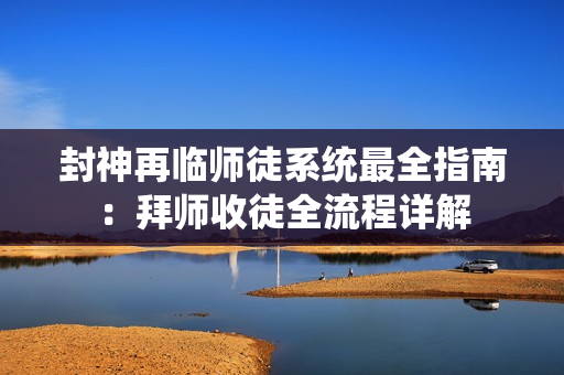 封神再临师徒系统最全指南：拜师收徒全流程详解