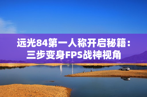 远光84第一人称开启秘籍：三步变身FPS战神视角