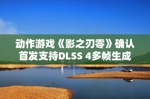 动作游戏《影之刃零》确认首发支持DLSS 4多帧生成