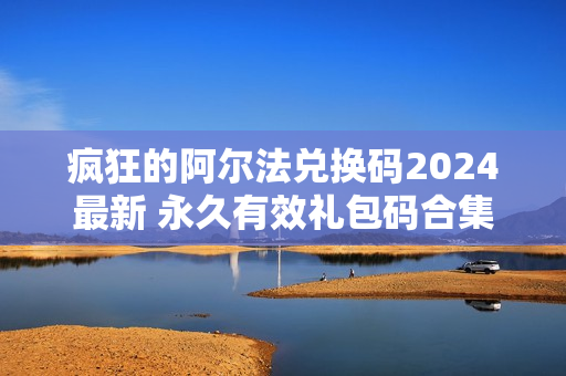 疯狂的阿尔法兑换码2024最新 永久有效礼包码合集