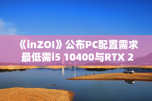 《inZOI》公布PC配置需求 最低需i5 10400与RTX 2060