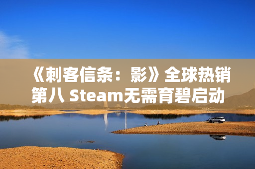 《刺客信条:影》全球热销第八 Steam无需育碧启动器 《刺客信条:影》全球热销第八 Steam无需育碧启动器