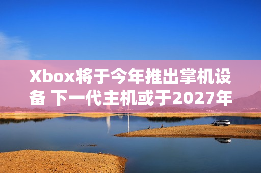 Xbox将于今年推出掌机设备 下一代主机或于2027年推出 Xbox将于今年推出掌机设备 下一代主机或于2027年推出
