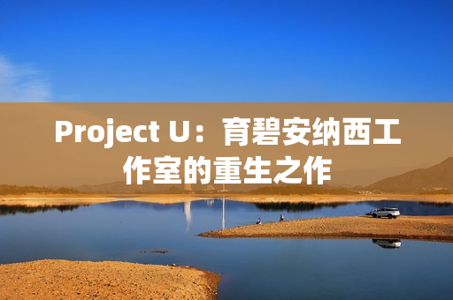 Project U:育碧安纳西工作室的重生之作 Project U:育碧安纳西工作室的重生之作