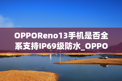 OPPOReno13手机是否全系支持IP69级防水_OPPOReno13手机全系IP69防水支持水下相机拍摄